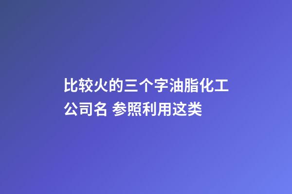 比较火的三个字油脂化工公司名 参照利用这类-第1张-公司起名-玄机派